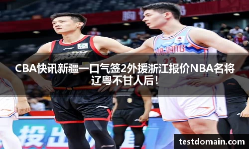 CBA快讯新疆一口气签2外援浙江报价NBA名将辽粤不甘人后！